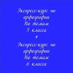 Экспресс-курс по орфографии по темам 5 класса + Экспресс-курс по орфографии по темам 6 класса